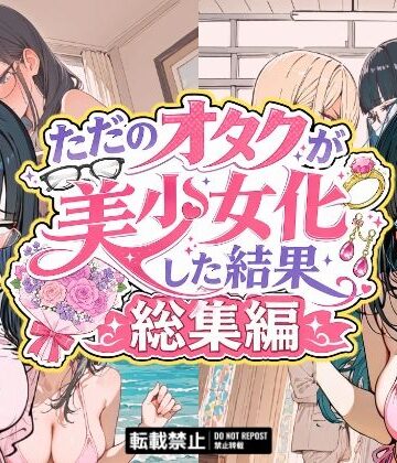【ネタバレ】ただのオタクが美少女化した結果、総集編｜d_775488