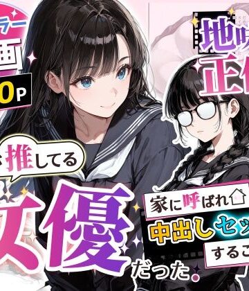 【ネタバレ】地味子の正体は、俺が推してる女優だった。家に呼ばれ中出しセックスすることに！？｜d_775750