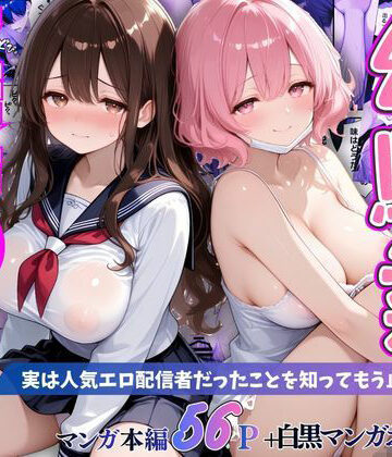 【ネタバレ】幼馴染秘密の裏アカ 〜実は人気エロ配信者だったことを知ってもう止まれません〜｜d_797733