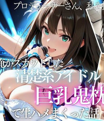 【ネタバレ】俺がスカウトした巨乳アイドルを中出ししまくった話｜d_821189